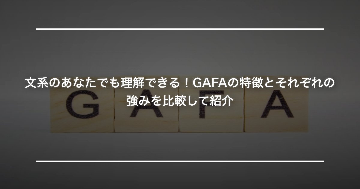 文系のあなたでも理解できる！GAFAの特徴とそれぞれの強みを比較して紹介
